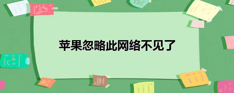 苹果忽略此网络不见了