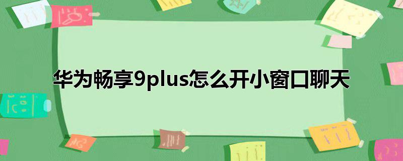 华为畅享9plus怎么开小窗口聊天