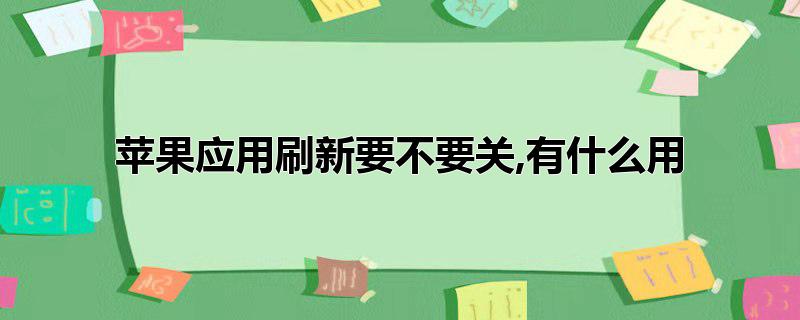 苹果应用刷新要不要关,有什么用