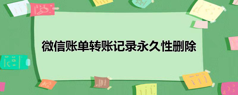 微信账单转账记录永久性删除