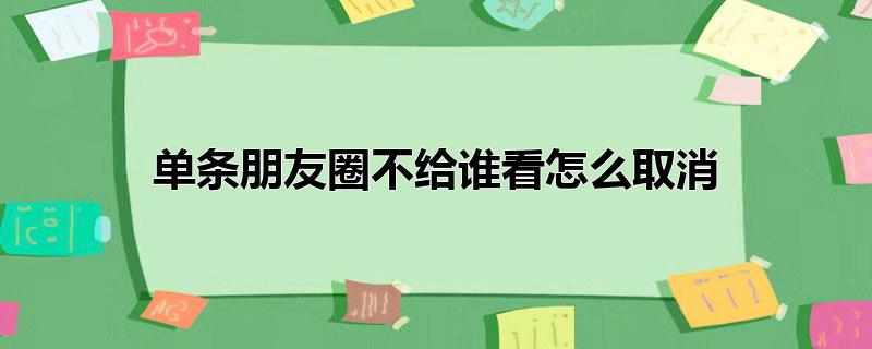 单条朋友圈不给谁看怎么取消