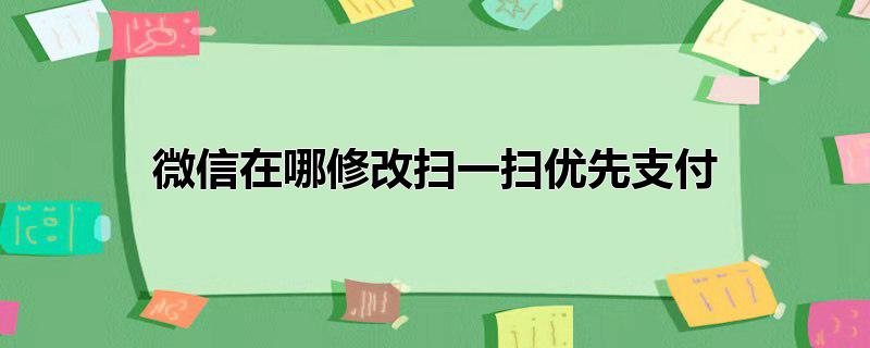 微信在哪修改扫一扫优先支付