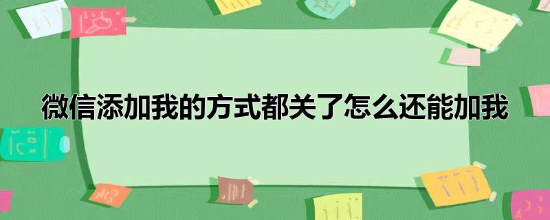 微信添加我的方式都关了怎么还能加我