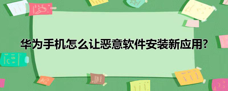 华为手机怎么让恶意软件安装新应用?