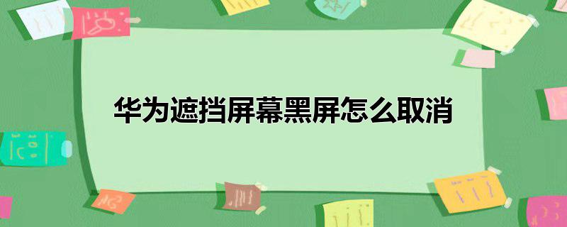 华为遮挡屏幕黑屏怎么取消