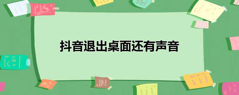 抖音退出桌面还有声音