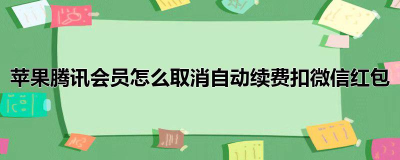 苹果腾讯会员怎么取消自动续费扣微信红包