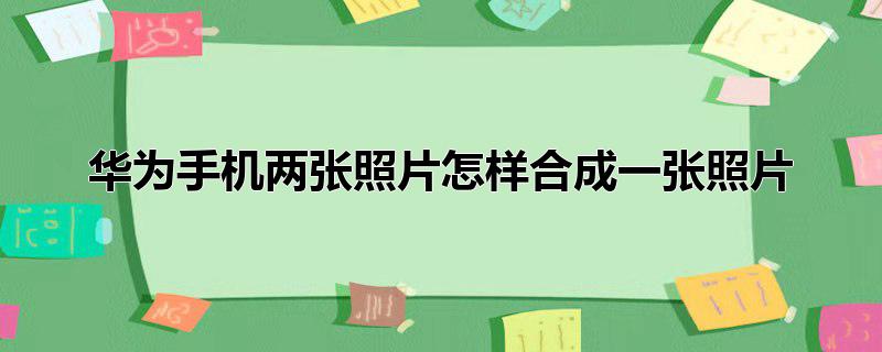 华为手机两张照片怎样合成一张照片