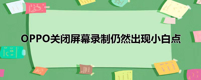 OPPO关闭屏幕录制仍然出现小白点