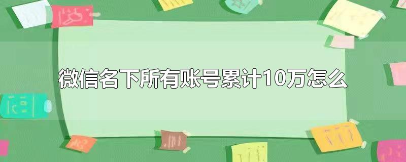 微信名下所有账号累计10万怎么办