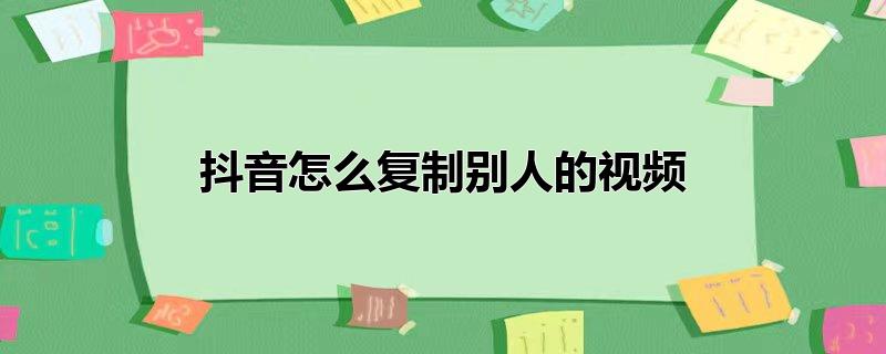 抖音怎么复制别人的视频