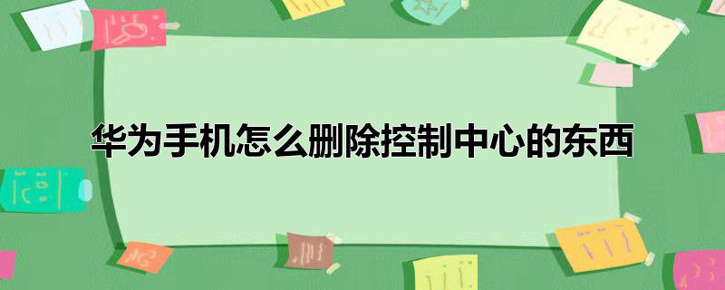 华为手机怎么删除控制中心的东西