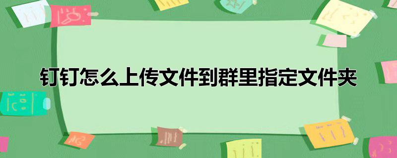 钉钉怎么上传文件到群里指定文件夹