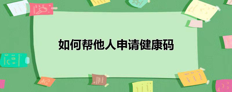 如何帮他人申请健康码