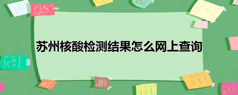 苏州核酸检测结果怎么网上查询