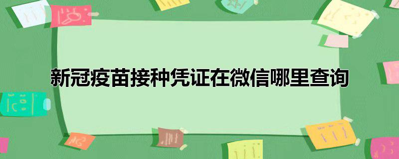 新冠疫苗接种凭证在微信哪里查询