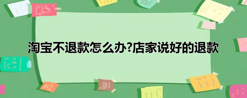 淘宝不退款怎么办?店家说好的退款