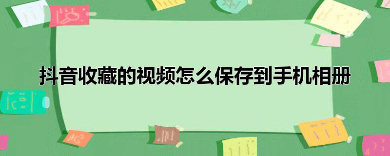 抖音收藏的视频怎么保存到手机相册