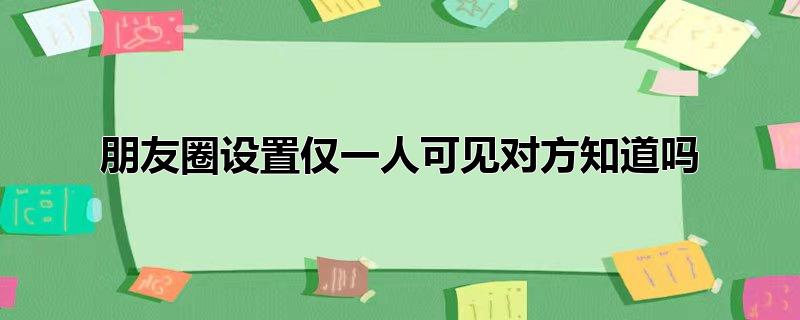 朋友圈设置仅一人可见对方知道吗