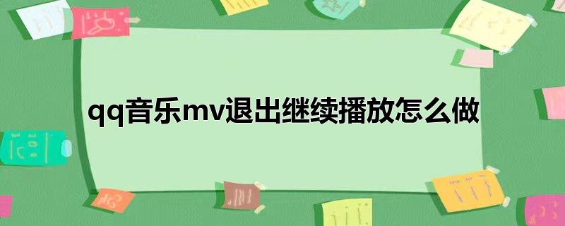 qq音乐mv退出继续播放怎么做