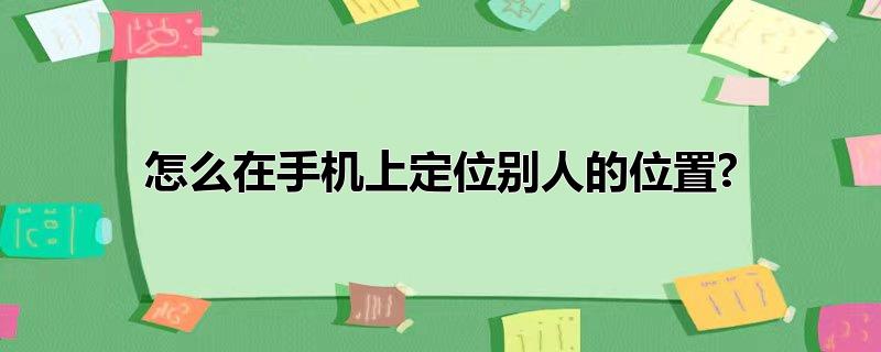 怎么在手机上定位别人的位置?