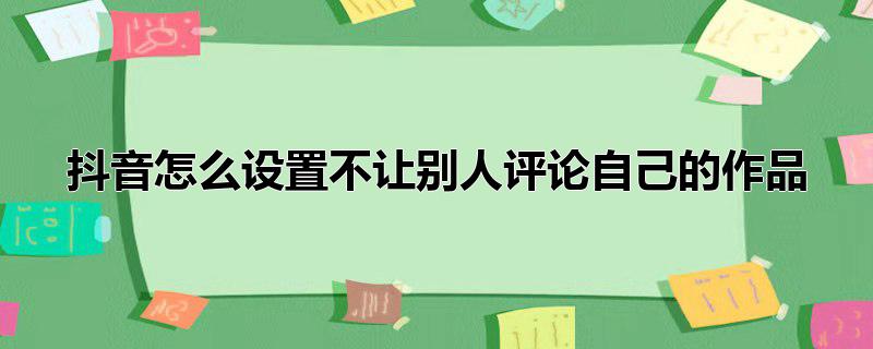 抖音怎么设置不让别人评论自己的作品