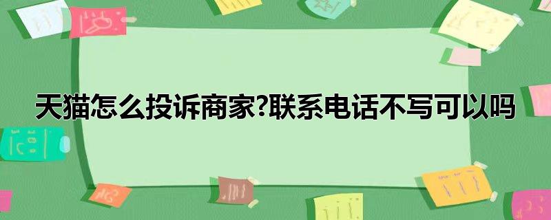 天猫怎么投诉商家?联系电话不写可以吗