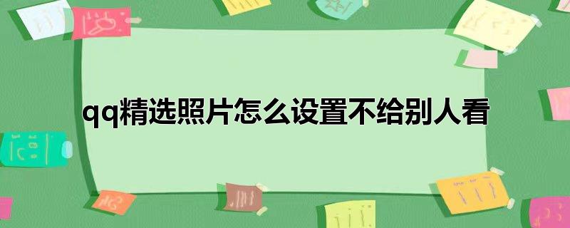 qq精选照片怎么设置不给别人看