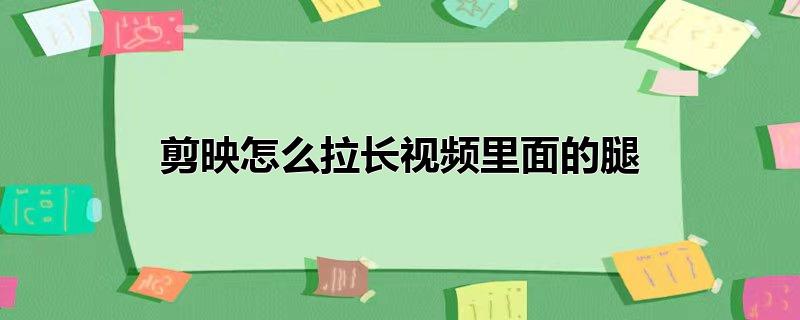 剪映怎么拉长视频里面的腿