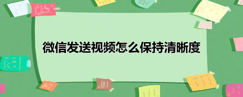 微信发送视频怎么保持清晰度