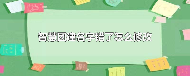 智慧团建名字错了怎么修改