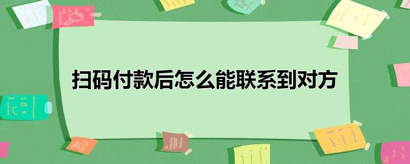 扫码付款后怎么能联系到对方