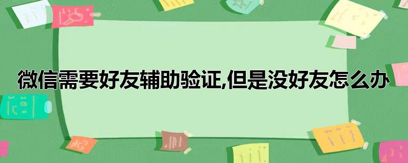 微信需要好友辅助验证,但是没好友怎么办