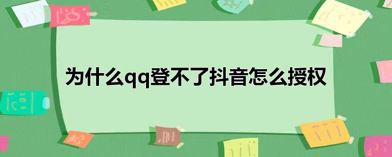 为什么qq登不了抖音怎么授权