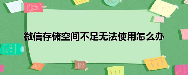 微信存储空间不足无法使用怎么办