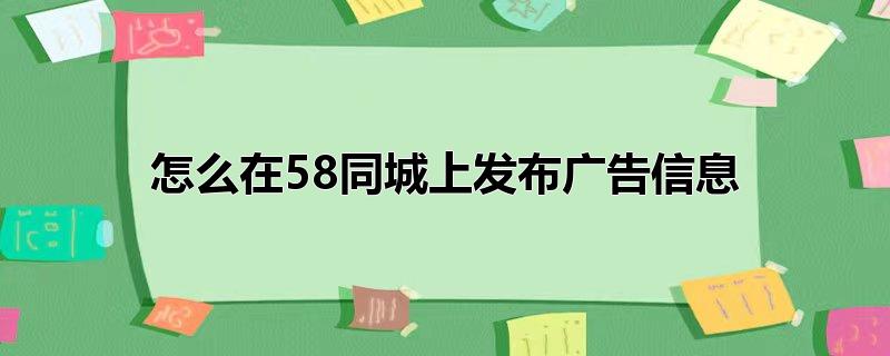 怎么在58同城上发布广告信息