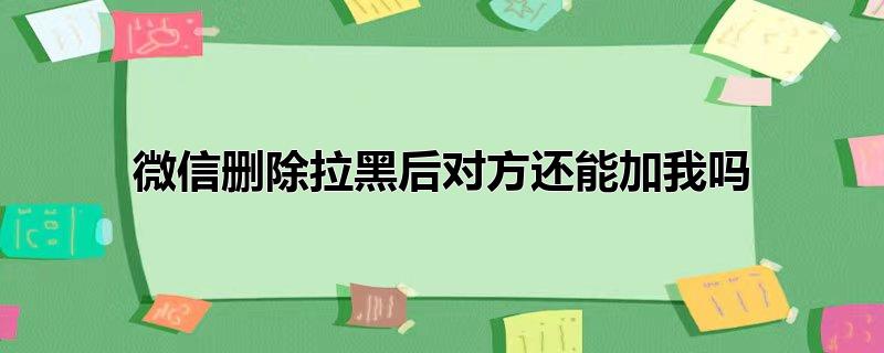 微信删除拉黑后对方还能加我吗