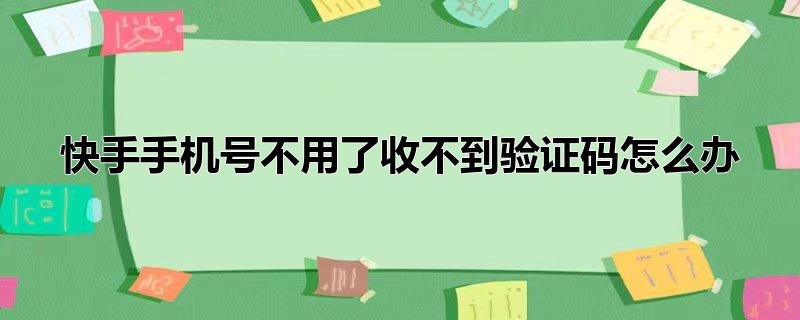 快手手机号不用了收不到验证码怎么办