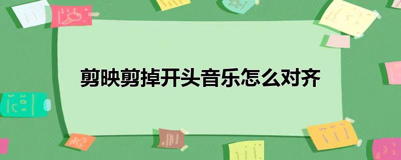 剪映剪掉开头音乐怎么对齐