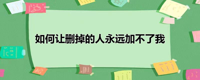 如何让删掉的人永远加不了我