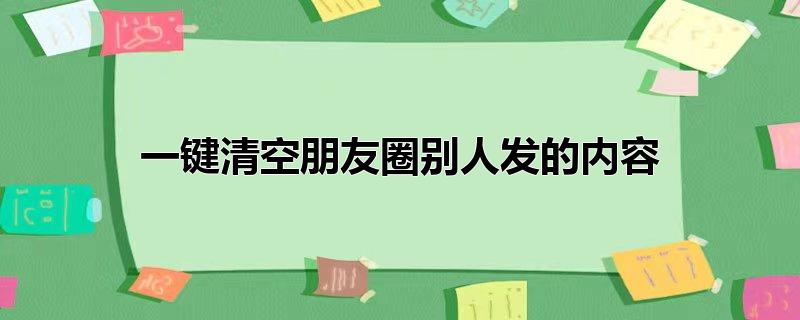 一键清空朋友圈别人发的内容