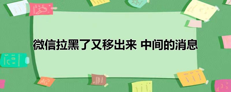 微信拉黑了又移出来 中间的消息