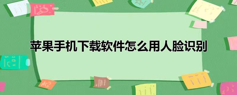 苹果手机下载软件怎么用人脸识别