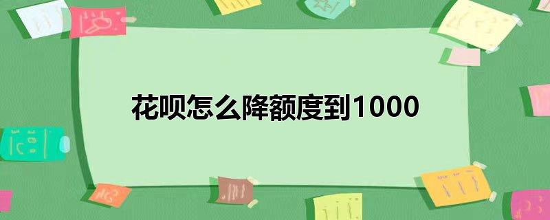 花呗怎么降额度到1000