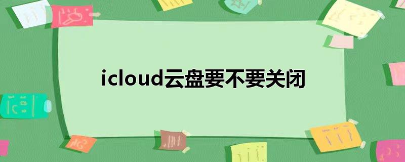 icloud云盘要不要关闭