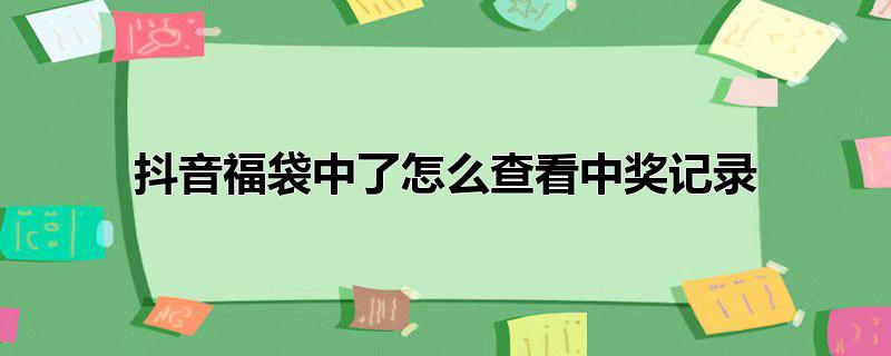 抖音福袋中了怎么查看中奖记录