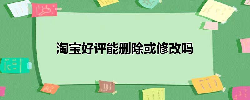 淘宝好评能删除或修改吗