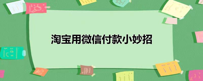 淘宝用微信付款小妙招