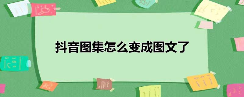 抖音图集怎么变成图文了