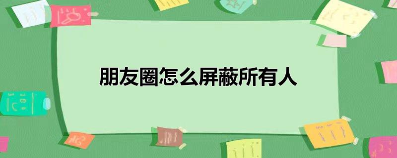 朋友圈怎么屏蔽所有人